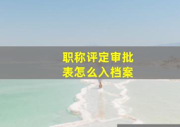 职称评定审批表怎么入档案