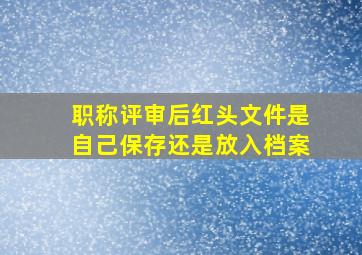 职称评审后红头文件是自己保存还是放入档案