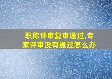 职称评审复审通过,专家评审没有通过怎么办