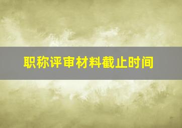 职称评审材料截止时间