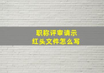 职称评审请示红头文件怎么写