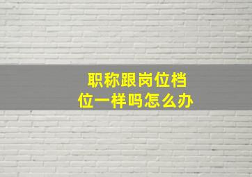 职称跟岗位档位一样吗怎么办