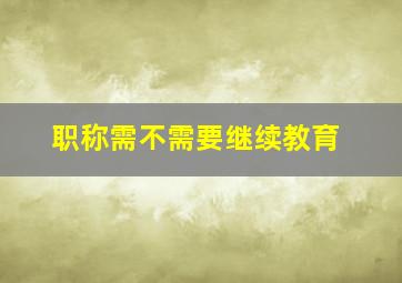 职称需不需要继续教育