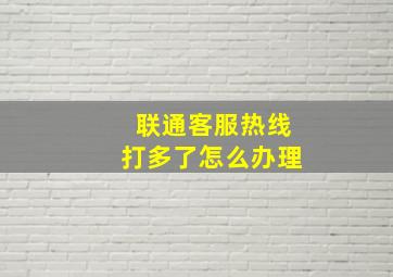 联通客服热线打多了怎么办理