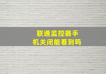 联通监控器手机关闭能看到吗