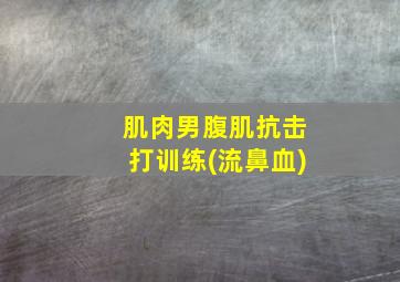 肌肉男腹肌抗击打训练(流鼻血)