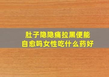 肚子隐隐痛拉黑便能自愈吗女性吃什么药好