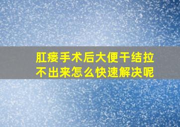 肛瘘手术后大便干结拉不出来怎么快速解决呢