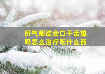 肝气郁结会口干舌燥吗怎么治疗吃什么药