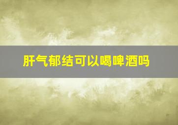 肝气郁结可以喝啤酒吗