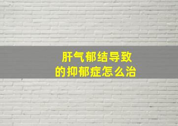 肝气郁结导致的抑郁症怎么治