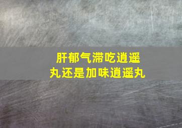 肝郁气滞吃逍遥丸还是加味逍遥丸