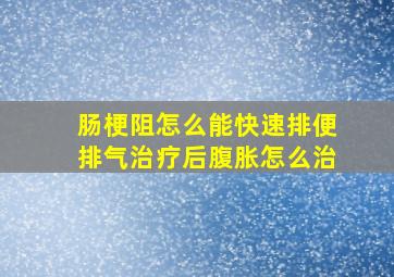 肠梗阻怎么能快速排便排气治疗后腹胀怎么治