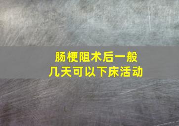 肠梗阻术后一般几天可以下床活动