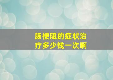 肠梗阻的症状治疗多少钱一次啊