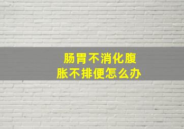 肠胃不消化腹胀不排便怎么办