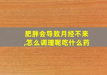 肥胖会导致月经不来,怎么调理呢吃什么药