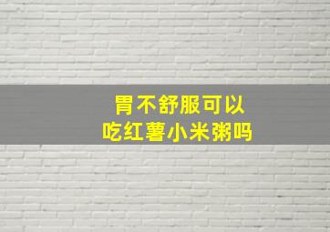 胃不舒服可以吃红薯小米粥吗