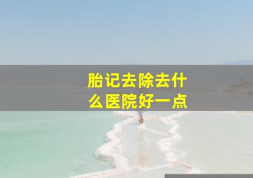 胎记去除去什么医院好一点