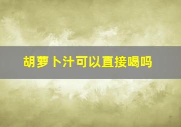 胡萝卜汁可以直接喝吗