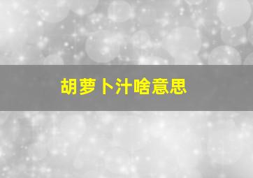 胡萝卜汁啥意思