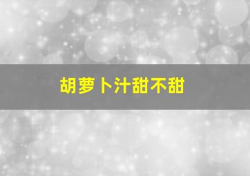 胡萝卜汁甜不甜