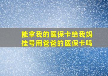 能拿我的医保卡给我妈挂号用爸爸的医保卡吗