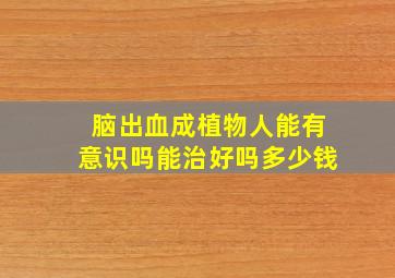 脑出血成植物人能有意识吗能治好吗多少钱