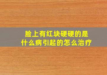 脸上有红块硬硬的是什么病引起的怎么治疗