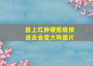 脸上红肿硬疙瘩按进去会变大吗图片