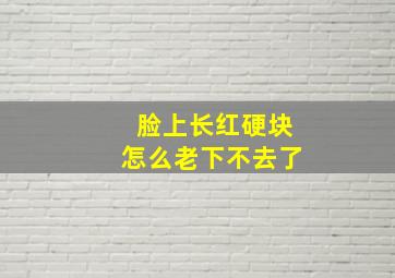 脸上长红硬块怎么老下不去了