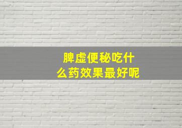 脾虚便秘吃什么药效果最好呢