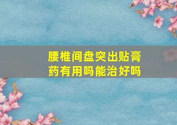 腰椎间盘突出贴膏药有用吗能治好吗