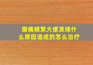 腹痛频繁大便发绿什么原因造成的怎么治疗