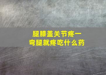 腿膝盖关节疼一弯腿就疼吃什么药