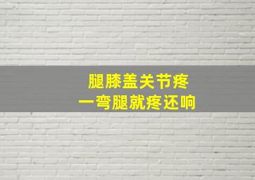 腿膝盖关节疼一弯腿就疼还响