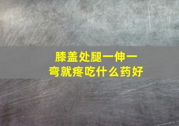 膝盖处腿一伸一弯就疼吃什么药好