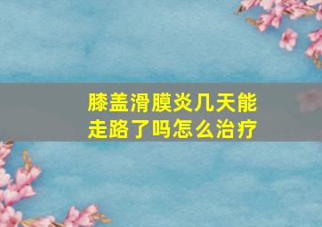 膝盖滑膜炎几天能走路了吗怎么治疗