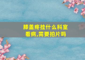 膝盖疼挂什么科室看病,需要拍片吗