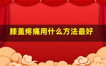 膝盖疼痛用什么方法最好