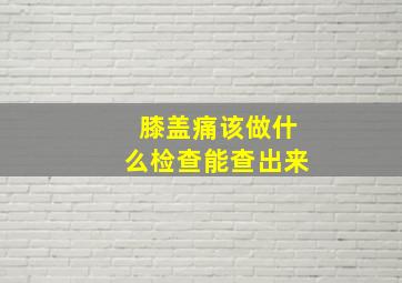 膝盖痛该做什么检查能查出来