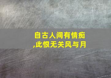 自古人间有情痴,此恨无关风与月