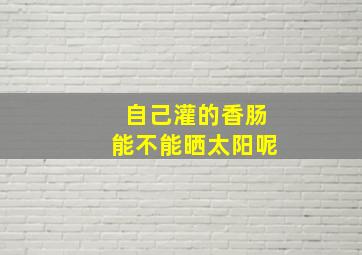 自己灌的香肠能不能晒太阳呢