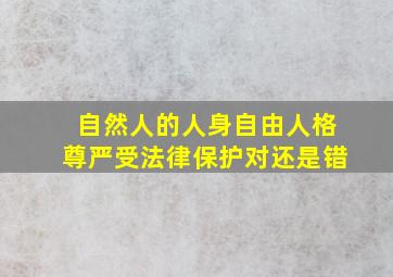 自然人的人身自由人格尊严受法律保护对还是错