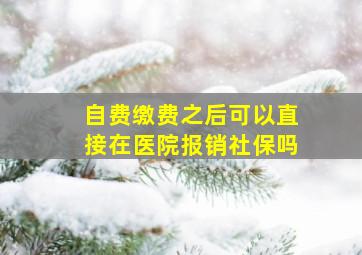 自费缴费之后可以直接在医院报销社保吗