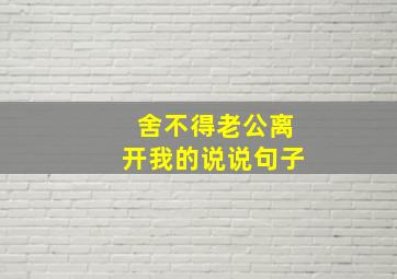 舍不得老公离开我的说说句子