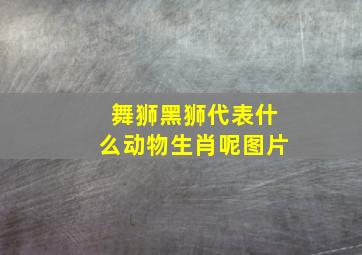 舞狮黑狮代表什么动物生肖呢图片