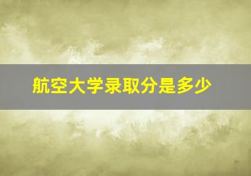 航空大学录取分是多少