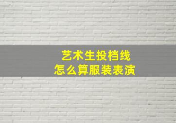 艺术生投档线怎么算服装表演