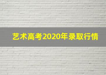 艺术高考2020年录取行情